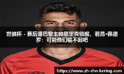 世俱杯 - 赛后遭巴黎主帅恩里克锁喉，若昂·佩德罗：可能他们输不起吧